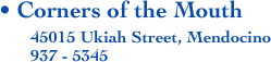 • Corners of the Mouth
       45015 Ukiah Street, Mendocino
       937 - 5345