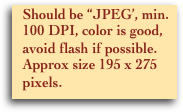    Should be “JPEG’, min.
   100 DPI, color is good, 
   avoid flash if possible. 
   Approx size 195 x 275 
   pixels.