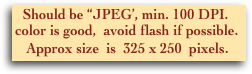    Should be “JPEG’, min. 100 DPI.
 color is good,  avoid flash if possible.
    Approx size  is  325 x 250  pixels.