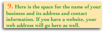   9. Here is the space for the name of your  
  business and its address and contact
  information. If you have a website, your 
  web address will go here as well.